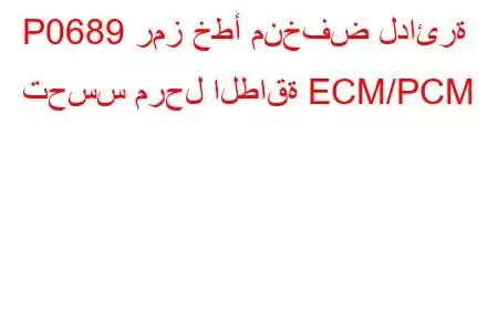 P0689 رمز خطأ منخفض لدائرة تحسس مرحل الطاقة ECM/PCM