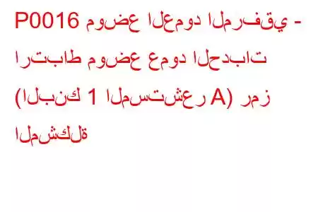 P0016 موضع العمود المرفقي - ارتباط موضع عمود الحدبات (البنك 1 المستشعر A) رمز المشكلة