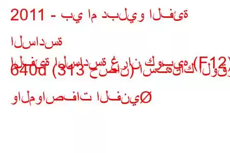 2011 - بي ام دبليو الفئة السادسة
الفئة السادسة غران كوبيه (F12) 640d (313 حصان) استهلاك الوقود والمواصفات الفني