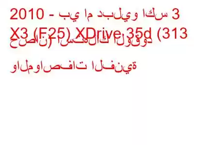 2010 - بي ام دبليو اكس 3
X3 (F25) XDrive 35d (313 حصان) استهلاك الوقود والمواصفات الفنية