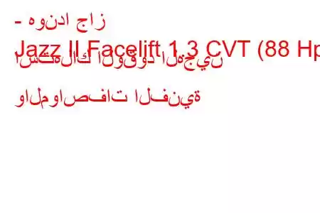 - هوندا جاز
Jazz II Facelift 1.3 CVT (88 Hp) استهلاك الوقود الهجين والمواصفات الفنية