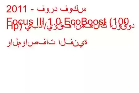 2011 - فورد فوكس
Focus III 1.0 EcoBoost (100 Hp) يبدأ/يوقف استهلاك الوقود والمواصفات الفنية