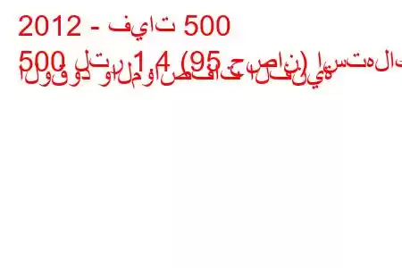 2012 - فيات 500
500 لتر 1.4 (95 حصان) استهلاك الوقود والمواصفات الفنية