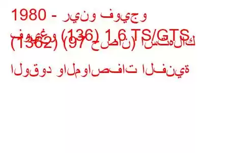 1980 - رينو فويجو
فويغو (136) 1.6 TS/GTS (1362) (97 حصان) استهلاك الوقود والمواصفات الفنية