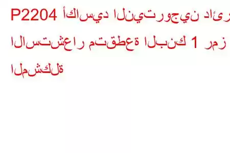 P2204 أكاسيد النيتروجين دائرة الاستشعار متقطعة البنك 1 رمز المشكلة