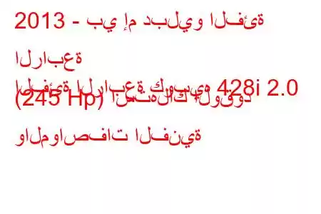 2013 - بي إم دبليو الفئة الرابعة
الفئة الرابعة كوبيه 428i 2.0 (245 Hp) استهلاك الوقود والمواصفات الفنية