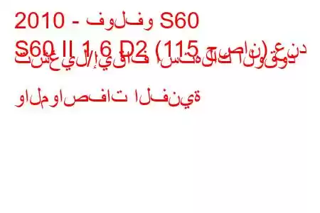 2010 - فولفو S60
S60 II 1.6 D2 (115 حصان) عند تشغيل/إيقاف استهلاك الوقود والمواصفات الفنية