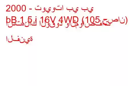 2000 - تويوتا بي بي
bB 1.5 i 16V 4WD (105 حصان) استهلاك الوقود والمواصفات الفنية