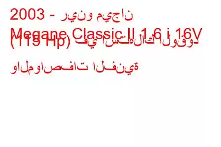 2003 - رينو ميجان
Megane Classic II 1.6 i 16V (115 Hp) في استهلاك الوقود والمواصفات الفنية