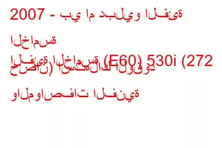 2007 - بي ام دبليو الفئة الخامسة
الفئة الخامسة (E60) 530i (272 حصان) استهلاك الوقود والمواصفات الفنية