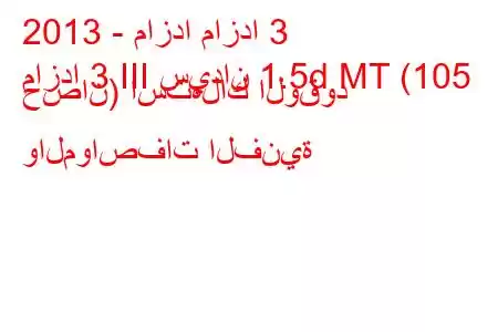 2013 - مازدا مازدا 3
مازدا 3 III سيدان 1.5d MT (105 حصان) استهلاك الوقود والمواصفات الفنية