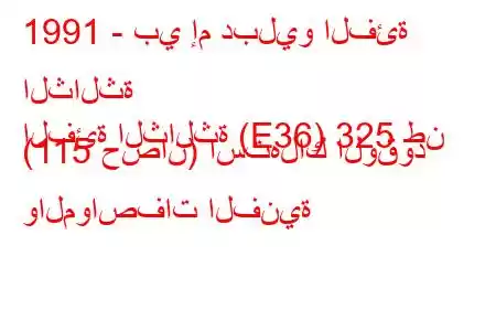 1991 - بي إم دبليو الفئة الثالثة
الفئة الثالثة (E36) 325 طن (115 حصان) استهلاك الوقود والمواصفات الفنية