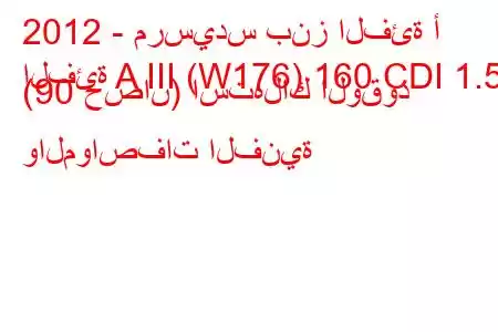 2012 - مرسيدس بنز الفئة أ
الفئة A III (W176) 160 CDI 1.5 (90 حصان) استهلاك الوقود والمواصفات الفنية