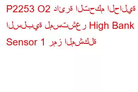 P2253 O2 دائرة التحكم الحالية السلبية لمستشعر High Bank 1 Sensor 1 رمز المشكلة