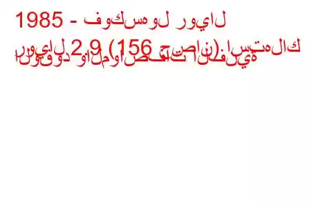 1985 - فوكسهول رويال
رويال 2.9 (156 حصان) استهلاك الوقود والمواصفات الفنية