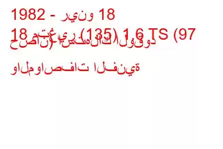 1982 - رينو 18
18 متغير (135) 1.6 TS (97 حصان) استهلاك الوقود والمواصفات الفنية