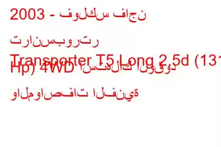 2003 - فولكس فاجن ترانسبورتر
Transporter T5 Long 2.5d (131 Hp) 4WD استهلاك الوقود والمواصفات الفنية