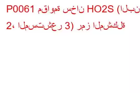 P0061 مقاومة سخان HO2S (البنك 2، المستشعر 3) رمز المشكلة