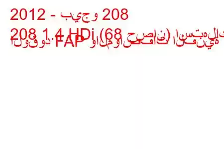 2012 - بيجو 208
208 1.4 HDi (68 حصان) استهلاك الوقود FAP والمواصفات الفنية