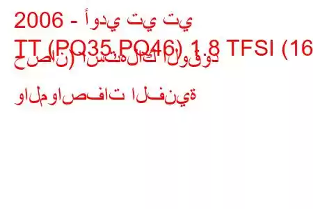 2006 - أودي تي تي
TT (PQ35,PQ46) 1.8 TFSI (160 حصان) استهلاك الوقود والمواصفات الفنية