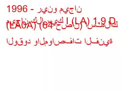 1996 - رينو ميجان
ميجان كلاسيك I (LA) 1.9 D (LA0A) (64 حصان) استهلاك الوقود والمواصفات الفنية