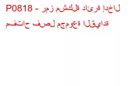 P0818 - رمز مشكلة دائرة إدخال مفتاح فصل مجموعة القيادة