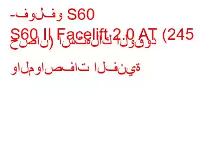 -فولفو S60
S60 II Facelift 2.0 AT (245 حصان) استهلاك الوقود والمواصفات الفنية