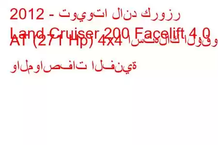 2012 - تويوتا لاند كروزر
Land Cruiser 200 Facelift 4.0 AT (271 Hp) 4x4 استهلاك الوقود والمواصفات الفنية