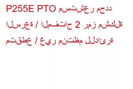 P255E PTO مستشعر محدد السرعة / المفتاح 2 رمز مشكلة متقطع / غير منتظم للدائرة