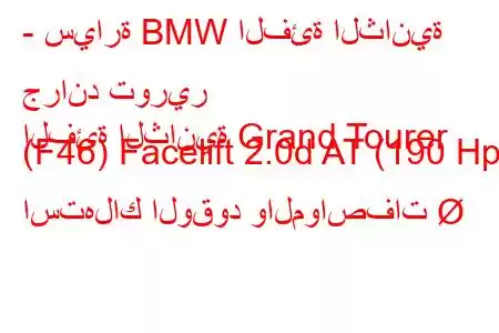 - سيارة BMW الفئة الثانية جراند تورير
الفئة الثانية Grand Tourer (F46) Facelift 2.0d AT (190 Hp) استهلاك الوقود والمواصفات 