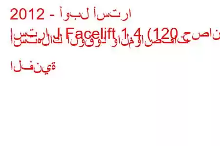 2012 - أوبل أسترا
استرا J Facelift 1.4 (120 حصان) استهلاك الوقود والمواصفات الفنية