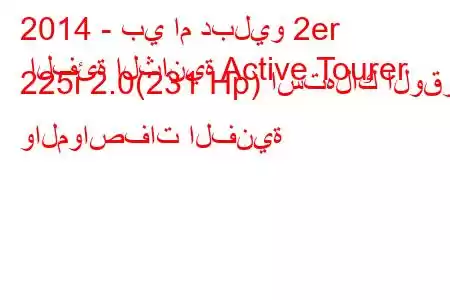 2014 - بي ام دبليو 2er الفئة الثانية Active Tourer 225i 2.0(231 Hp) استهلاك الوقود والمواصفات الفنية