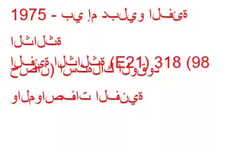 1975 - بي إم دبليو الفئة الثالثة
الفئة الثالثة (E21) 318 (98 حصان) استهلاك الوقود والمواصفات الفنية