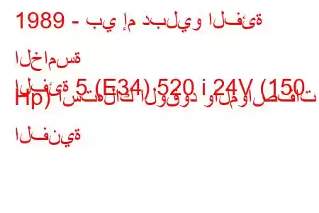 1989 - بي إم دبليو الفئة الخامسة
الفئة 5 (E34) 520 i 24V (150 Hp) استهلاك الوقود والمواصفات الفنية