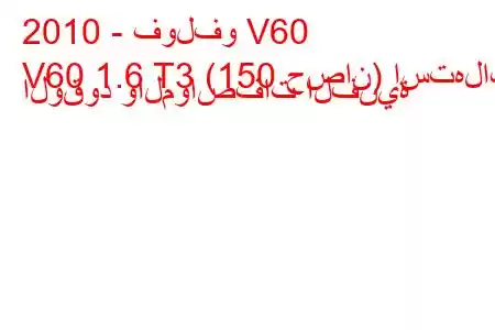 2010 - فولفو V60
V60 1.6 T3 (150 حصان) استهلاك الوقود والمواصفات الفنية