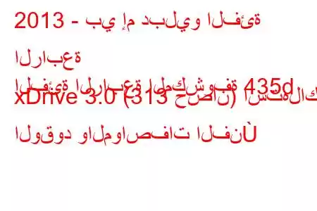 2013 - بي إم دبليو الفئة الرابعة
الفئة الرابعة المكشوفة 435d xDrive 3.0 (313 حصان) استهلاك الوقود والمواصفات الفن