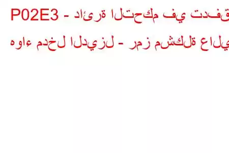 P02E3 - دائرة التحكم في تدفق هواء مدخل الديزل - رمز مشكلة عالية