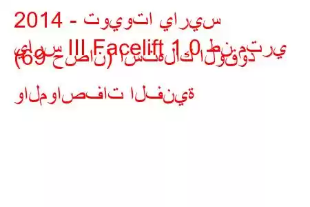 2014 - تويوتا ياريس
يارس III Facelift 1.0 طن متري (69 حصان) استهلاك الوقود والمواصفات الفنية