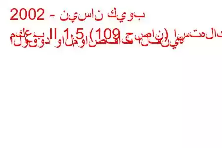 2002 - نيسان كيوب
مكعب II 1.5 (109 حصان) استهلاك الوقود والمواصفات الفنية