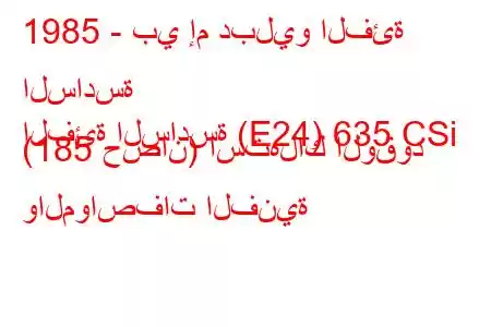 1985 - بي إم دبليو الفئة السادسة
الفئة السادسة (E24) 635 CSi (185 حصان) استهلاك الوقود والمواصفات الفنية