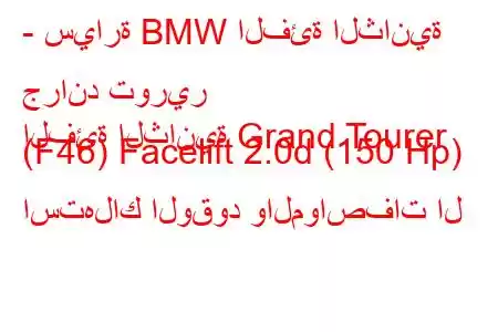 - سيارة BMW الفئة الثانية جراند تورير
الفئة الثانية Grand Tourer (F46) Facelift 2.0d (150 Hp) استهلاك الوقود والمواصفات ال