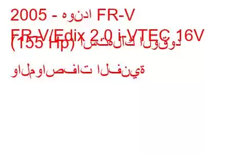 2005 - هوندا FR-V
FR-V/Edix 2.0 i-VTEC 16V (155 Hp) استهلاك الوقود والمواصفات الفنية