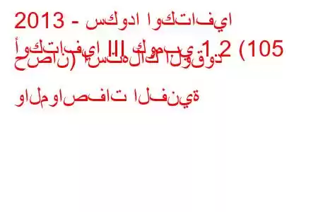 2013 - سكودا اوكتافيا
أوكتافيا III كومبي 1.2 (105 حصان) استهلاك الوقود والمواصفات الفنية