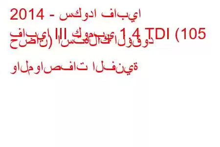 2014 - سكودا فابيا
فابيا III كومبي 1.4 TDI (105 حصان) استهلاك الوقود والمواصفات الفنية