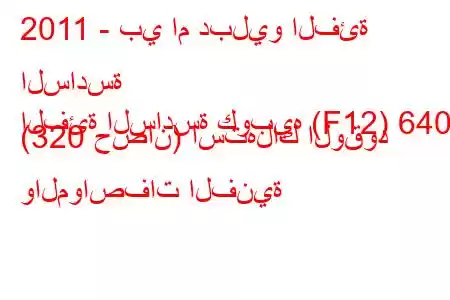 2011 - بي ام دبليو الفئة السادسة
الفئة السادسة كوبيه (F12) 640i (320 حصان) استهلاك الوقود والمواصفات الفنية