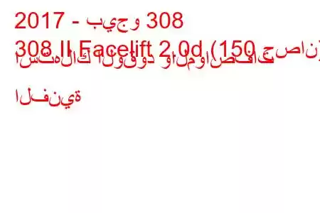 2017 - بيجو 308
308 II Facelift 2.0d (150 حصان) استهلاك الوقود والمواصفات الفنية