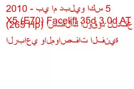 2010 - بي ام دبليو اكس 5
X5 (E70) Facelift 35d 3.0d AT (265 Hp) استهلاك الوقود للدفع الرباعي والمواصفات الفنية