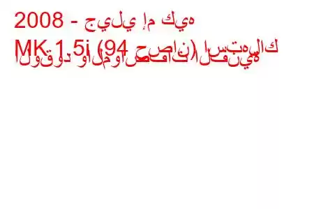 2008 - جيلي إم كيه
MK 1.5i (94 حصان) استهلاك الوقود والمواصفات الفنية