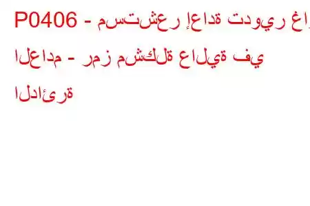 P0406 - مستشعر إعادة تدوير غاز العادم - رمز مشكلة عالية في الدائرة