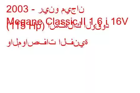 2003 - رينو ميجان
Megane Classic II 1.6 i 16V (115 Hp) استهلاك الوقود والمواصفات الفنية